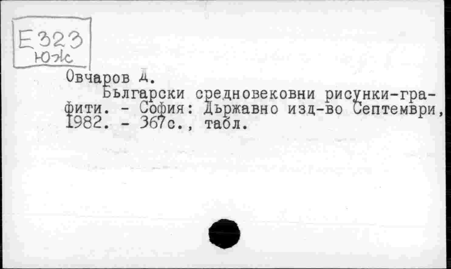 ﻿Овчаров д.
ььлгарски средновековни рисунки-гра-фити. - София: дьржавно изд-во иептември 1982. - 367с., табл.